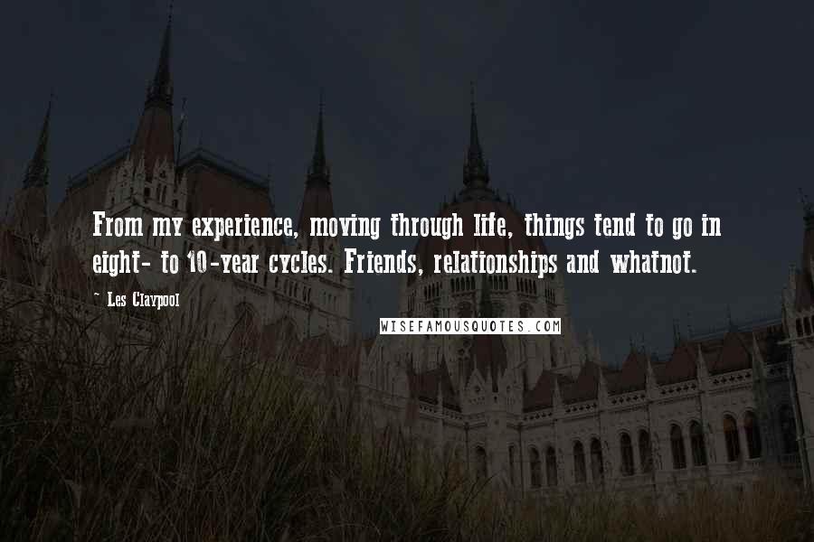 Les Claypool Quotes: From my experience, moving through life, things tend to go in eight- to 10-year cycles. Friends, relationships and whatnot.