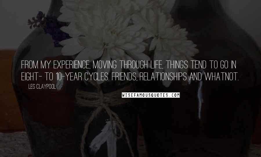 Les Claypool Quotes: From my experience, moving through life, things tend to go in eight- to 10-year cycles. Friends, relationships and whatnot.