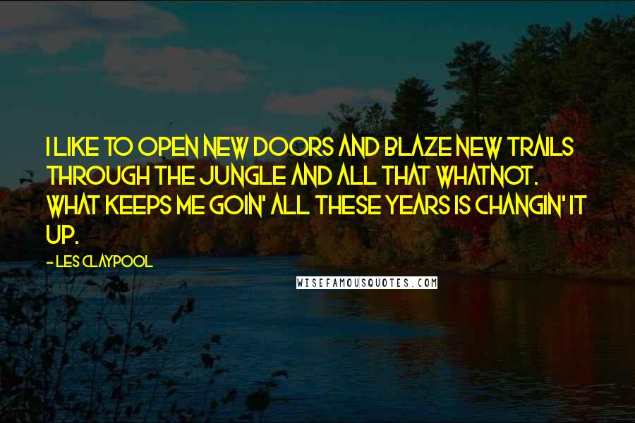 Les Claypool Quotes: I like to open new doors and blaze new trails through the jungle and all that whatnot. What keeps me goin' all these years is changin' it up.