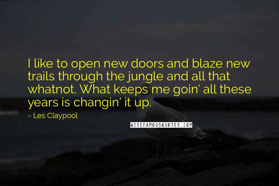 Les Claypool Quotes: I like to open new doors and blaze new trails through the jungle and all that whatnot. What keeps me goin' all these years is changin' it up.