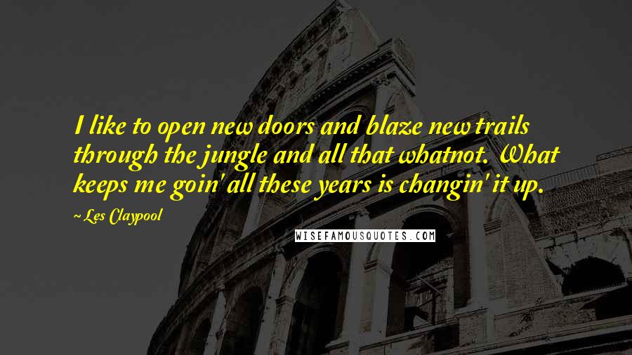 Les Claypool Quotes: I like to open new doors and blaze new trails through the jungle and all that whatnot. What keeps me goin' all these years is changin' it up.