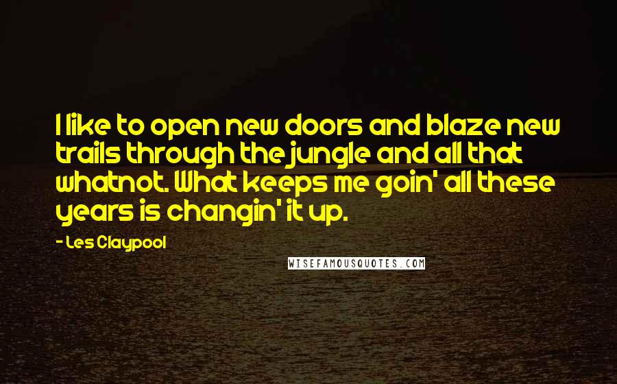 Les Claypool Quotes: I like to open new doors and blaze new trails through the jungle and all that whatnot. What keeps me goin' all these years is changin' it up.