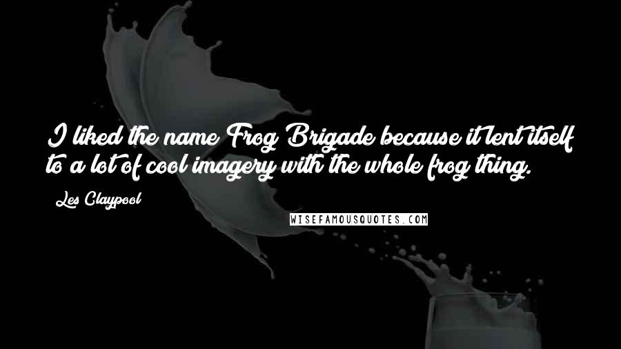 Les Claypool Quotes: I liked the name Frog Brigade because it lent itself to a lot of cool imagery with the whole frog thing.