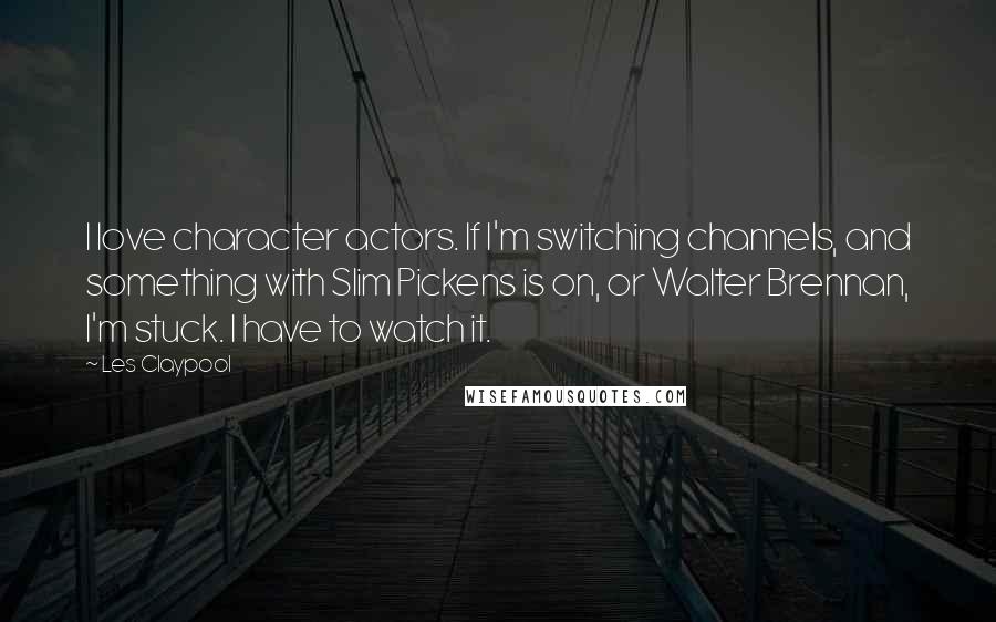 Les Claypool Quotes: I love character actors. If I'm switching channels, and something with Slim Pickens is on, or Walter Brennan, I'm stuck. I have to watch it.