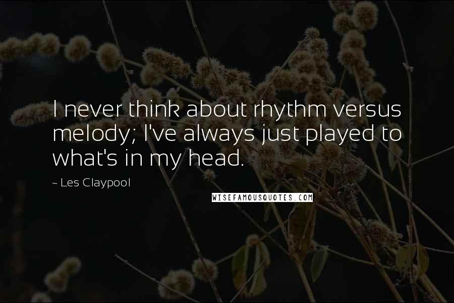 Les Claypool Quotes: I never think about rhythm versus melody; I've always just played to what's in my head.