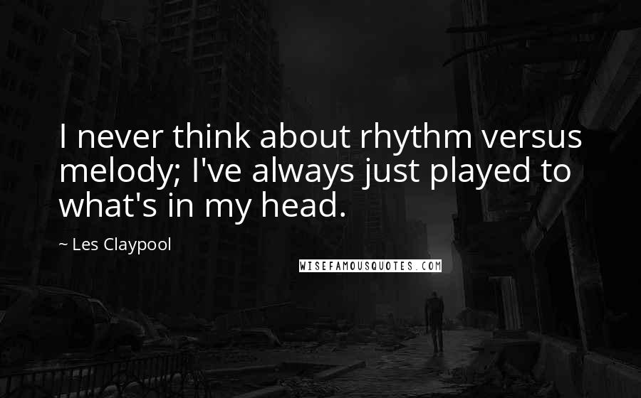 Les Claypool Quotes: I never think about rhythm versus melody; I've always just played to what's in my head.