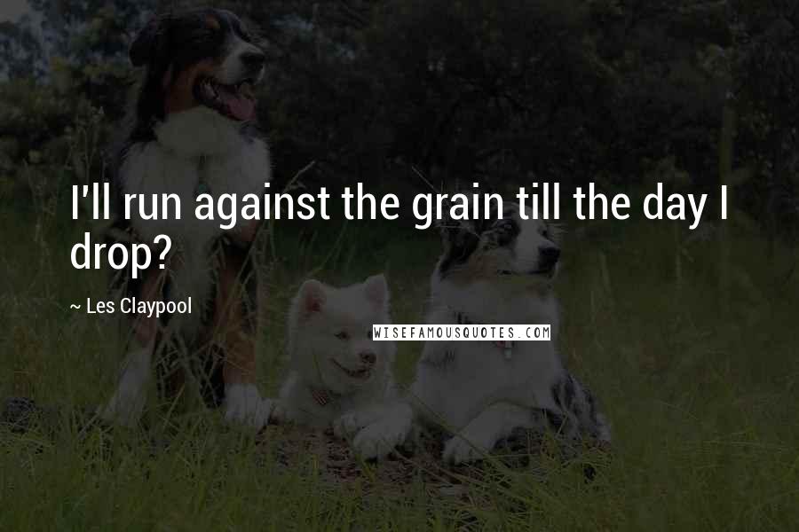Les Claypool Quotes: I'll run against the grain till the day I drop?
