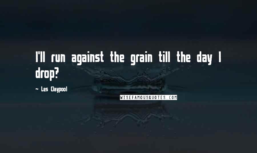 Les Claypool Quotes: I'll run against the grain till the day I drop?