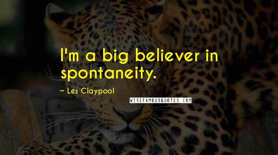 Les Claypool Quotes: I'm a big believer in spontaneity.