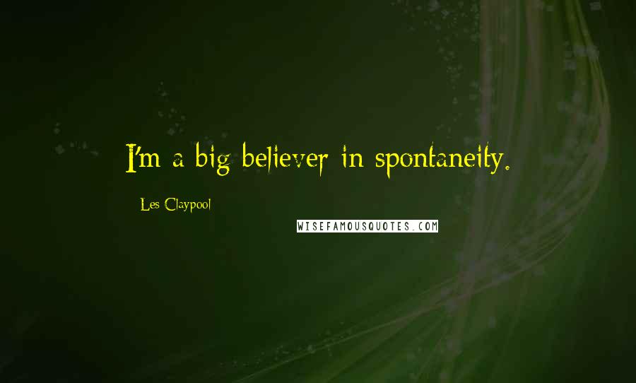 Les Claypool Quotes: I'm a big believer in spontaneity.