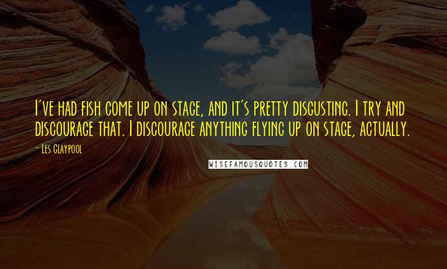 Les Claypool Quotes: I've had fish come up on stage, and it's pretty disgusting. I try and discourage that. I discourage anything flying up on stage, actually.
