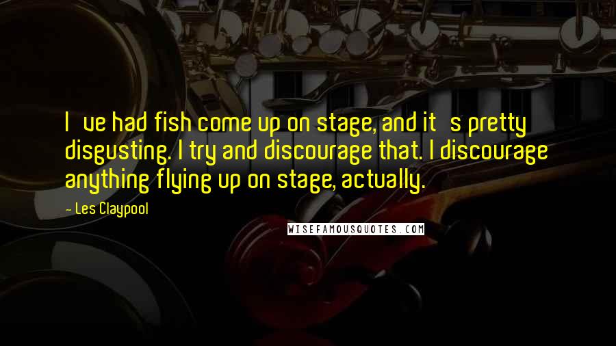 Les Claypool Quotes: I've had fish come up on stage, and it's pretty disgusting. I try and discourage that. I discourage anything flying up on stage, actually.