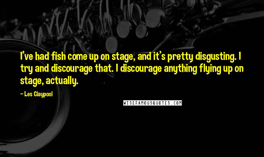 Les Claypool Quotes: I've had fish come up on stage, and it's pretty disgusting. I try and discourage that. I discourage anything flying up on stage, actually.