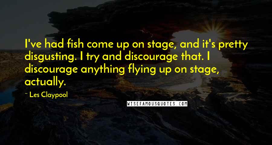 Les Claypool Quotes: I've had fish come up on stage, and it's pretty disgusting. I try and discourage that. I discourage anything flying up on stage, actually.