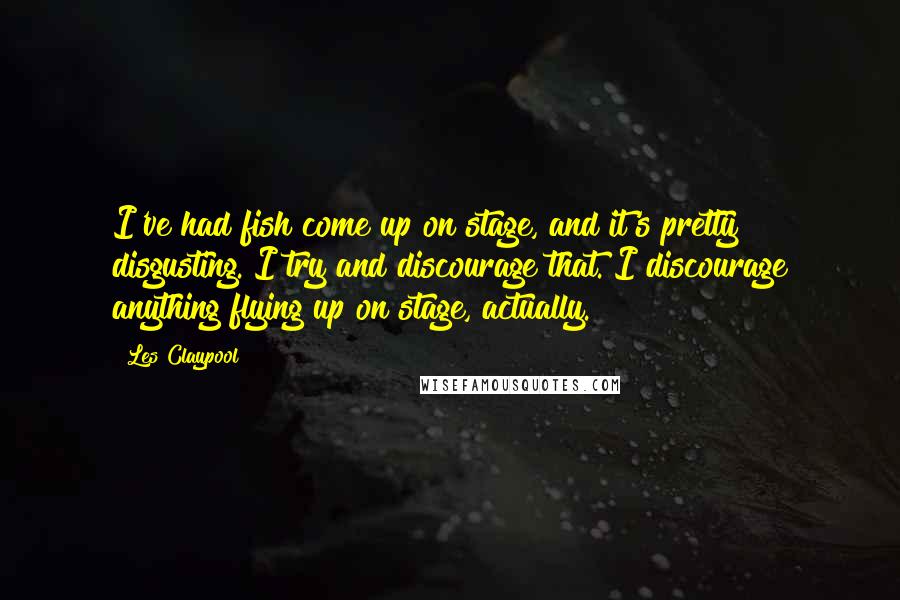 Les Claypool Quotes: I've had fish come up on stage, and it's pretty disgusting. I try and discourage that. I discourage anything flying up on stage, actually.