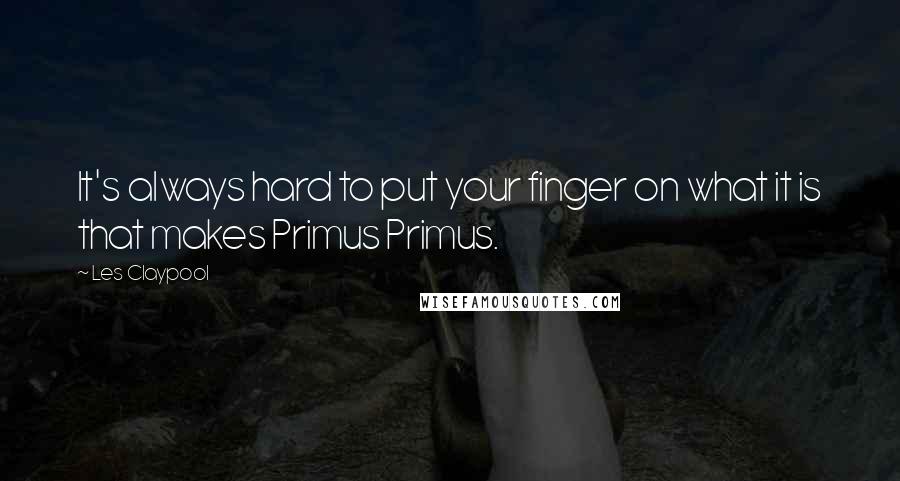 Les Claypool Quotes: It's always hard to put your finger on what it is that makes Primus Primus.