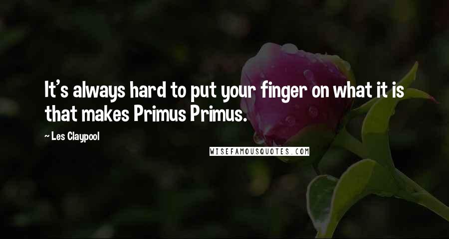 Les Claypool Quotes: It's always hard to put your finger on what it is that makes Primus Primus.