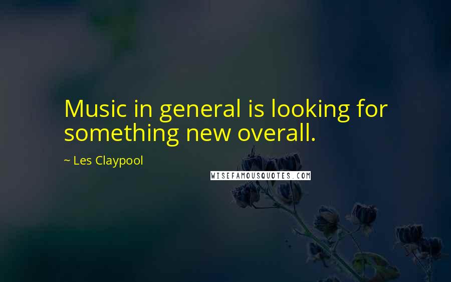 Les Claypool Quotes: Music in general is looking for something new overall.