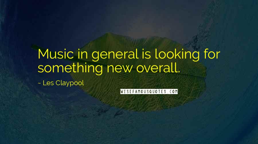 Les Claypool Quotes: Music in general is looking for something new overall.