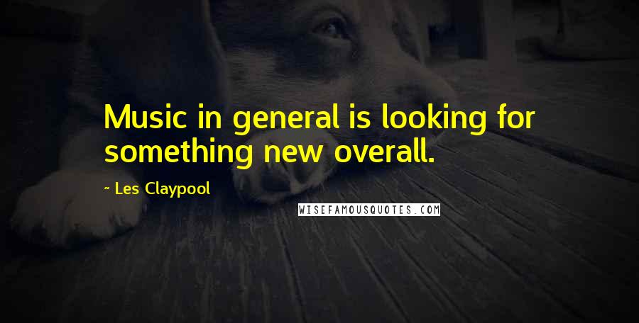 Les Claypool Quotes: Music in general is looking for something new overall.