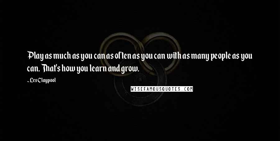 Les Claypool Quotes: Play as much as you can as often as you can with as many people as you can. That's how you learn and grow.