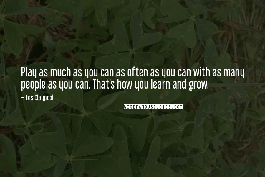 Les Claypool Quotes: Play as much as you can as often as you can with as many people as you can. That's how you learn and grow.