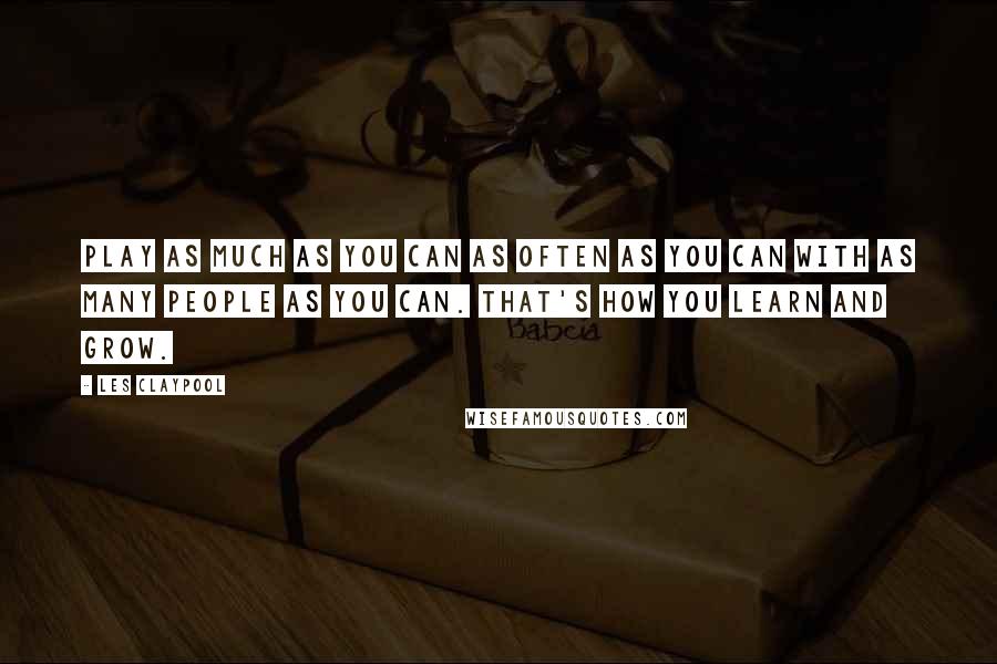 Les Claypool Quotes: Play as much as you can as often as you can with as many people as you can. That's how you learn and grow.