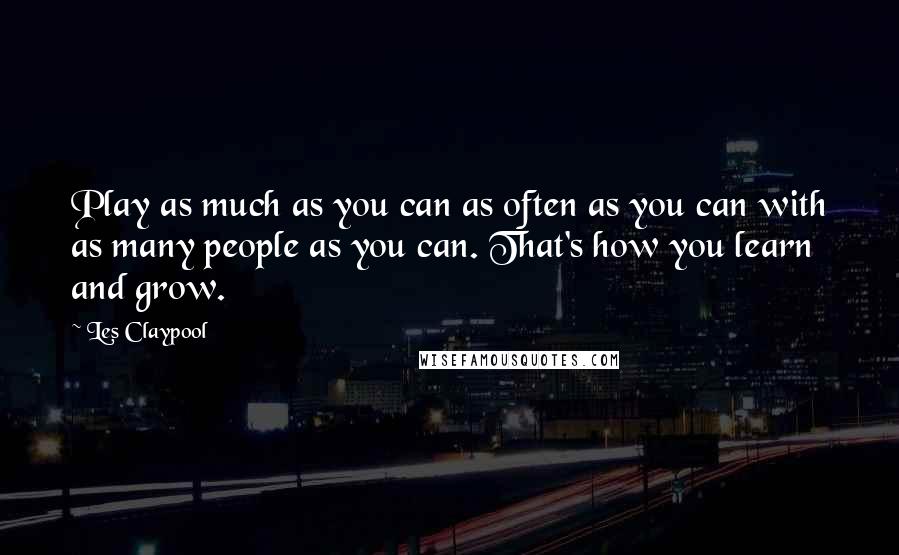 Les Claypool Quotes: Play as much as you can as often as you can with as many people as you can. That's how you learn and grow.