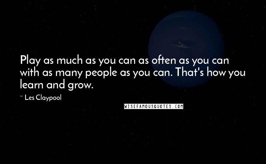 Les Claypool Quotes: Play as much as you can as often as you can with as many people as you can. That's how you learn and grow.