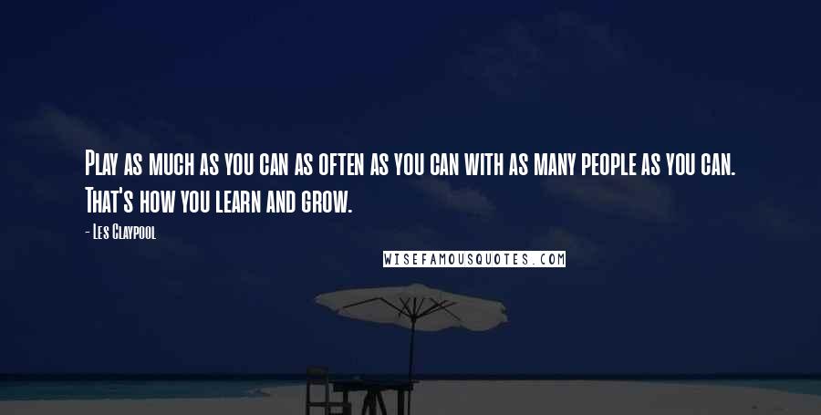 Les Claypool Quotes: Play as much as you can as often as you can with as many people as you can. That's how you learn and grow.