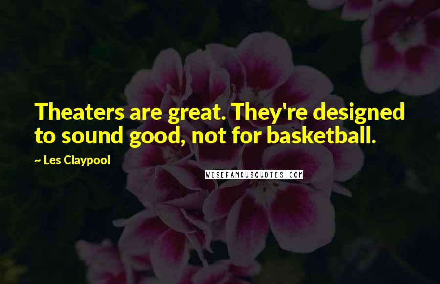 Les Claypool Quotes: Theaters are great. They're designed to sound good, not for basketball.