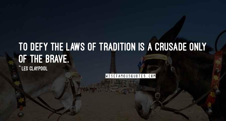 Les Claypool Quotes: To defy the laws of tradition is a crusade only of the brave.