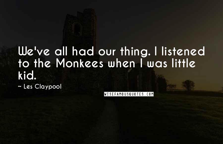 Les Claypool Quotes: We've all had our thing. I listened to the Monkees when I was little kid.