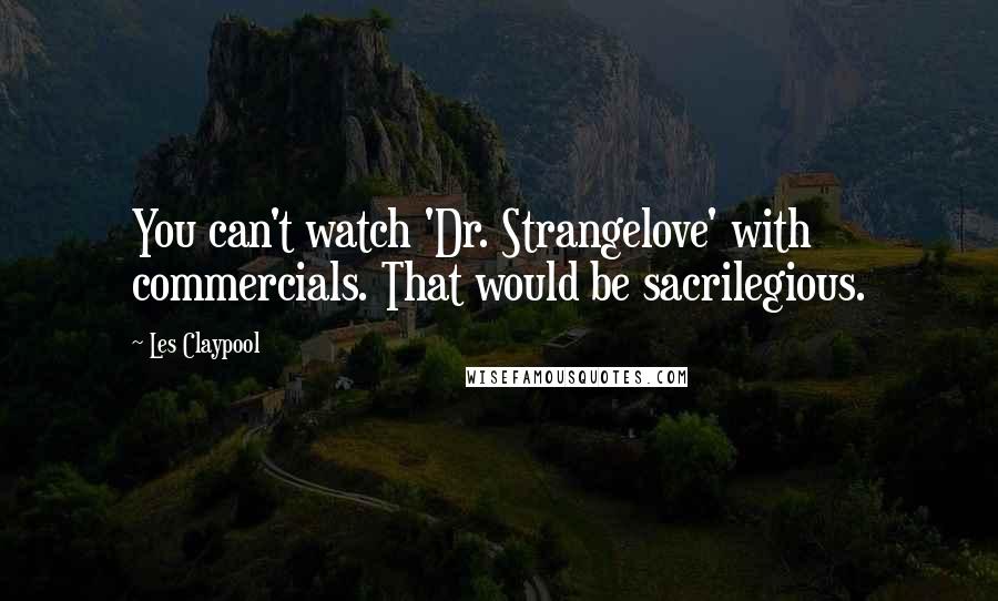 Les Claypool Quotes: You can't watch 'Dr. Strangelove' with commercials. That would be sacrilegious.