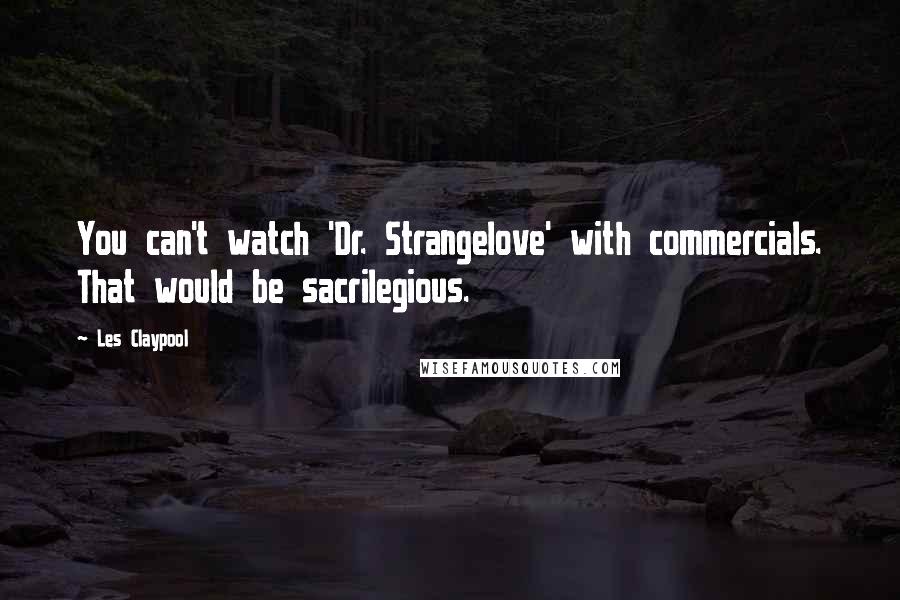 Les Claypool Quotes: You can't watch 'Dr. Strangelove' with commercials. That would be sacrilegious.