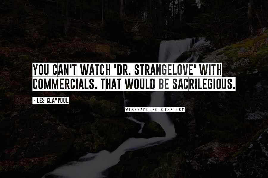 Les Claypool Quotes: You can't watch 'Dr. Strangelove' with commercials. That would be sacrilegious.