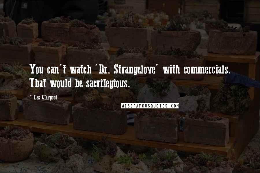 Les Claypool Quotes: You can't watch 'Dr. Strangelove' with commercials. That would be sacrilegious.