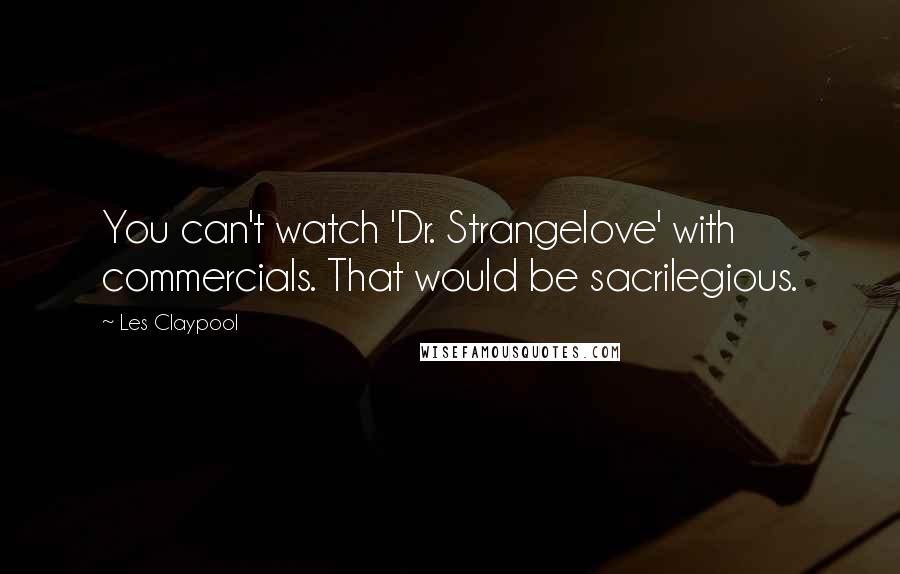Les Claypool Quotes: You can't watch 'Dr. Strangelove' with commercials. That would be sacrilegious.