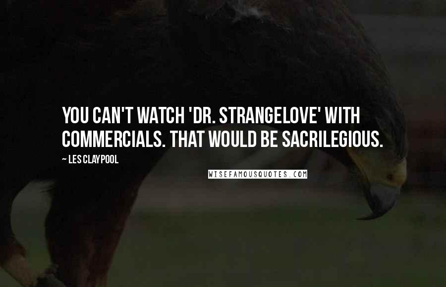 Les Claypool Quotes: You can't watch 'Dr. Strangelove' with commercials. That would be sacrilegious.