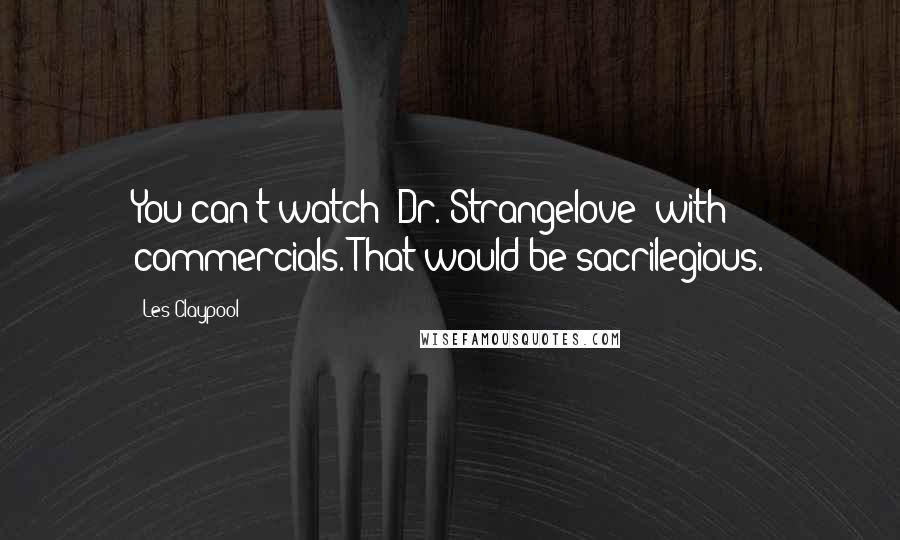 Les Claypool Quotes: You can't watch 'Dr. Strangelove' with commercials. That would be sacrilegious.