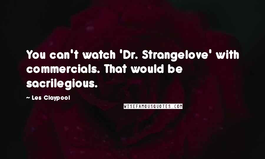 Les Claypool Quotes: You can't watch 'Dr. Strangelove' with commercials. That would be sacrilegious.