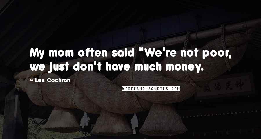 Les Cochran Quotes: My mom often said "We're not poor, we just don't have much money.