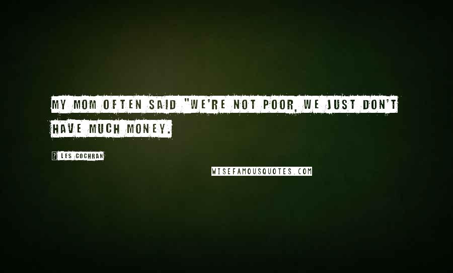 Les Cochran Quotes: My mom often said "We're not poor, we just don't have much money.