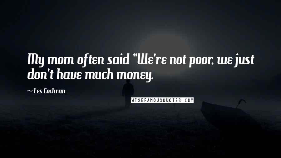 Les Cochran Quotes: My mom often said "We're not poor, we just don't have much money.