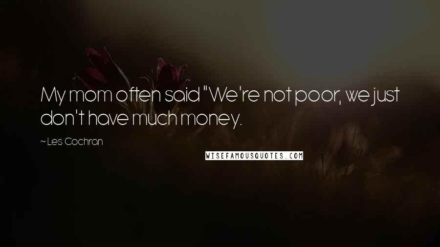 Les Cochran Quotes: My mom often said "We're not poor, we just don't have much money.