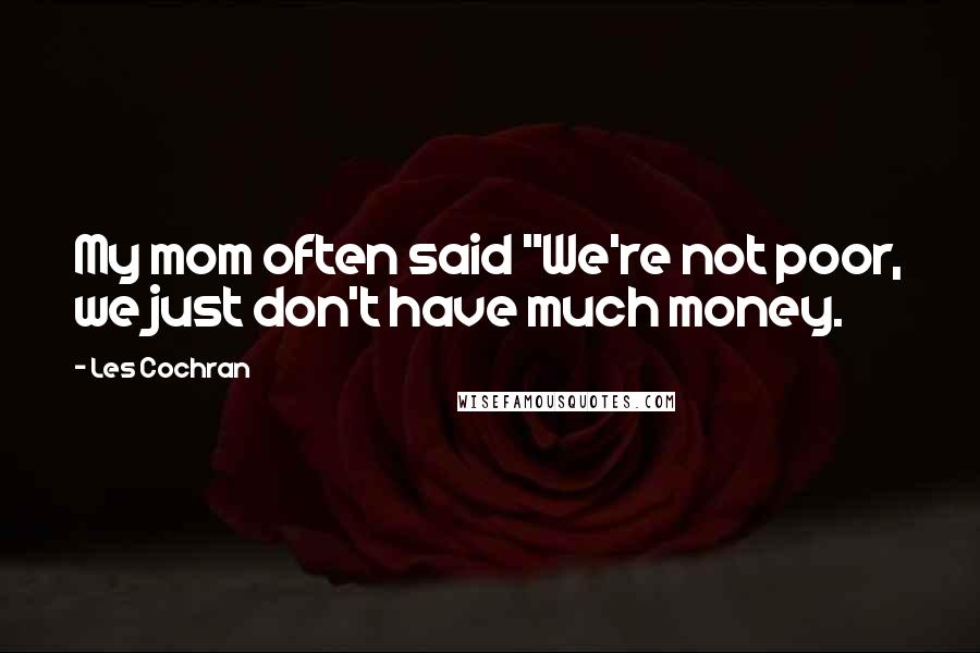 Les Cochran Quotes: My mom often said "We're not poor, we just don't have much money.