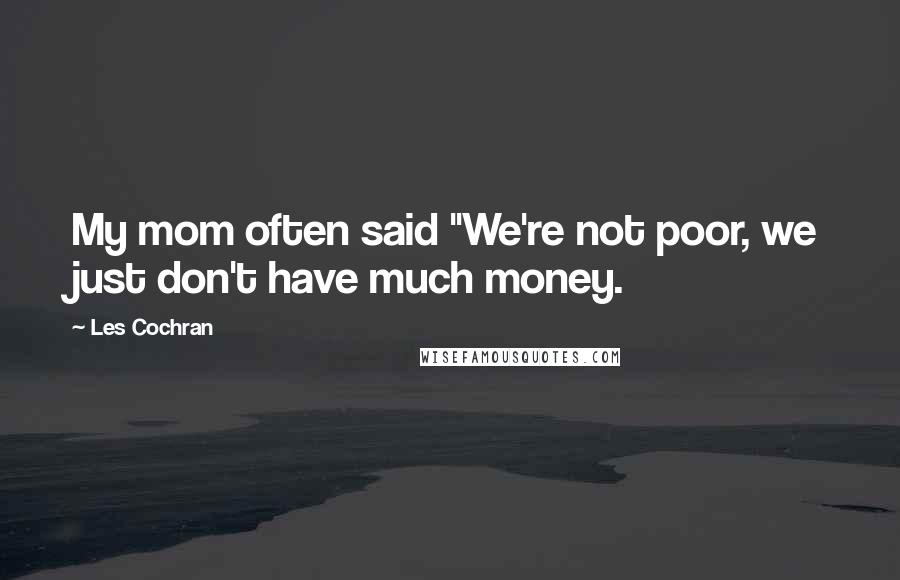 Les Cochran Quotes: My mom often said "We're not poor, we just don't have much money.