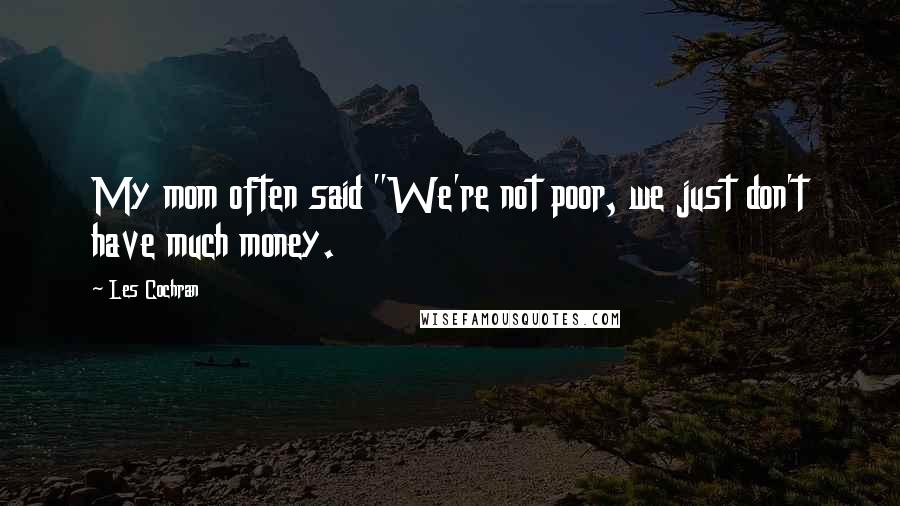 Les Cochran Quotes: My mom often said "We're not poor, we just don't have much money.