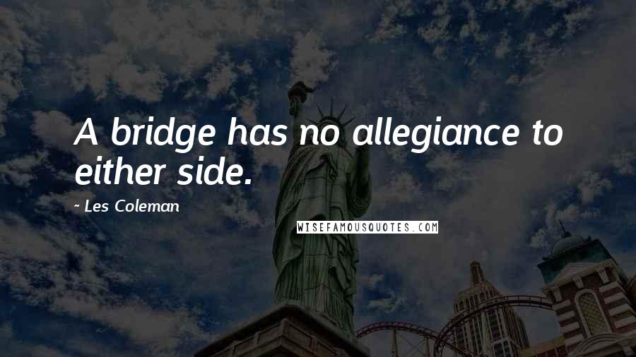 Les Coleman Quotes: A bridge has no allegiance to either side.