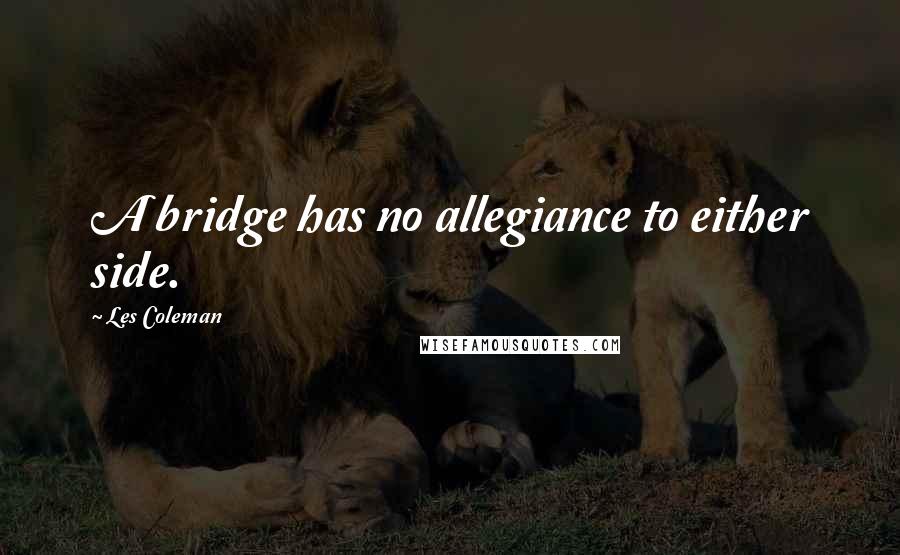 Les Coleman Quotes: A bridge has no allegiance to either side.